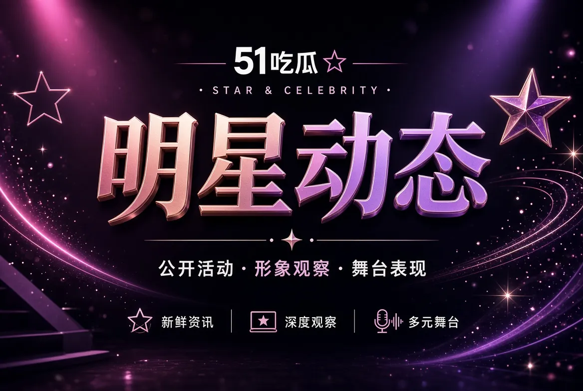 明星公开动态与活动观察